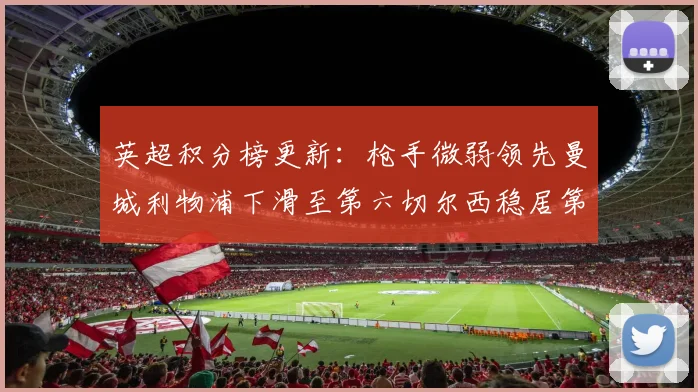 英超积分榜更新：枪手微弱领先曼城利物浦下滑至第六切尔西稳居第十
