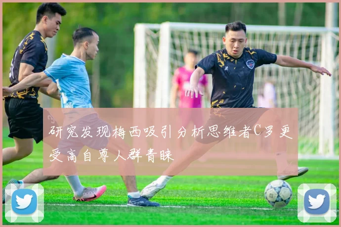 研究发现梅西吸引分析思维者C罗更受高自尊人群青睐