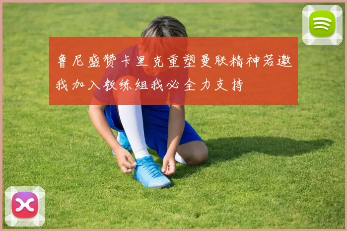 鲁尼盛赞卡里克重塑曼联精神若邀我加入教练组我必全力支持