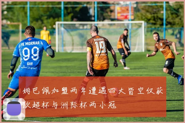 姆巴佩加盟两年遭遇四大皆空仅获欧超杯与洲际杯两小冠