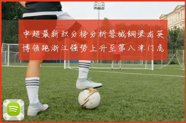 中超最新积分榜分析蓉城铜梁龙英博领跑浙江强势上升至第八津门虎仍然垫底