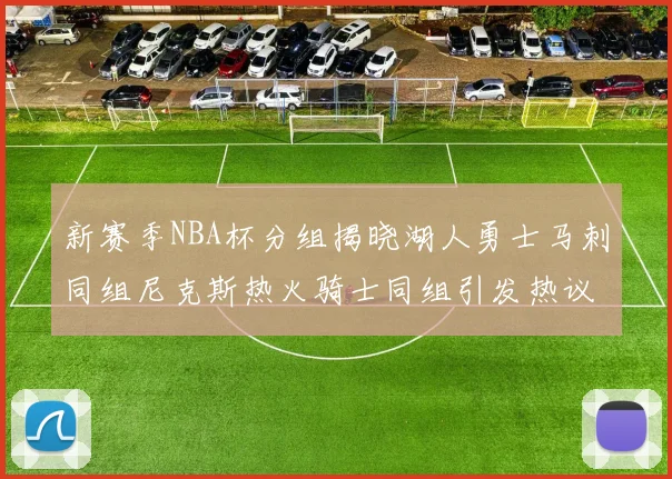 新赛季NBA杯分组揭晓湖人勇士马刺同组尼克斯热火骑士同组引发热议