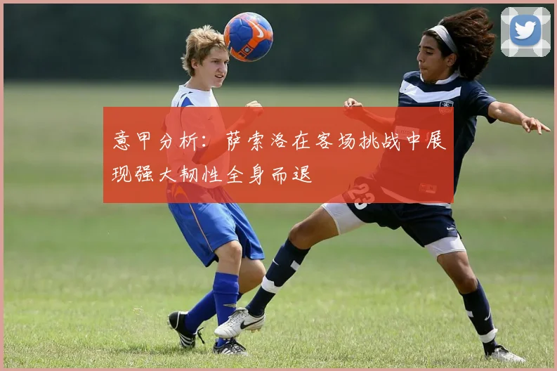 意甲分析：萨索洛在客场挑战中展现强大韧性全身而退