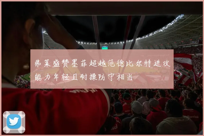 弗莱盛赞墨菲超越范德比尔特进攻能力年轻且耐操防守相当