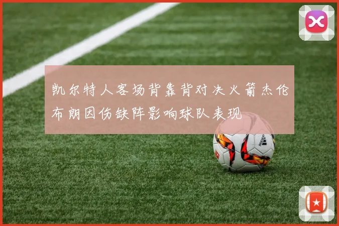 凯尔特人客场背靠背对决火箭杰伦布朗因伤缺阵影响球队表现