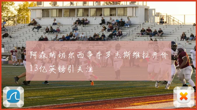 阿森纳切尔西争夺罗杰斯维拉开价13亿英镑引关注