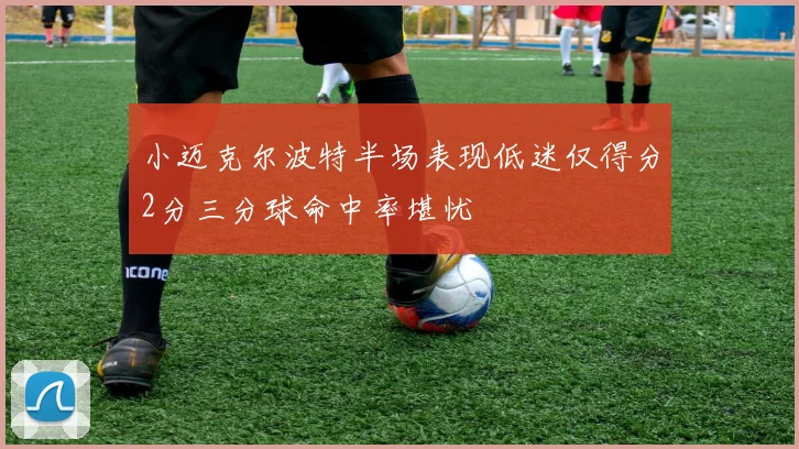 小迈克尔波特半场表现低迷仅得分2分三分球命中率堪忧