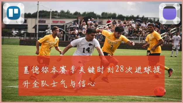 基德称本赛季关键时刻28次进球提升全队士气与信心