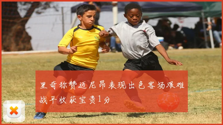 里奇称赞迈尼昂表现出色客场艰难战平收获宝贵1分