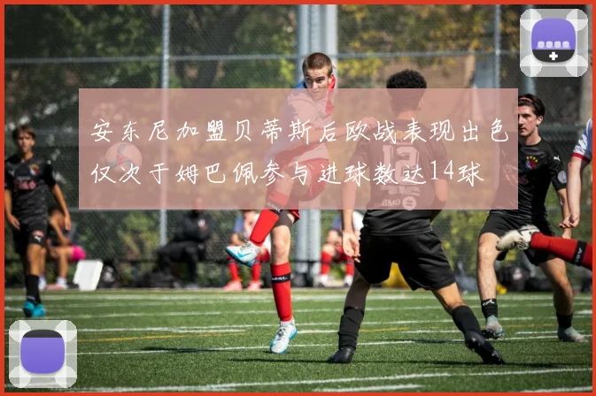 安东尼加盟贝蒂斯后欧战表现出色仅次于姆巴佩参与进球数达14球