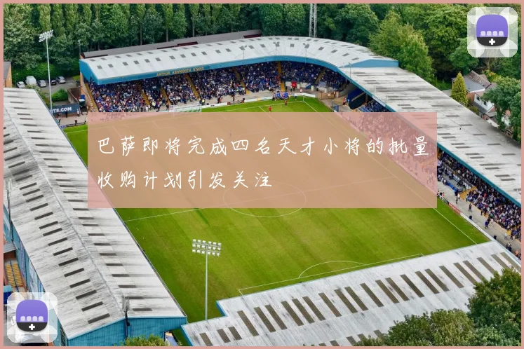 巴萨即将完成四名天才小将的批量收购计划引发关注