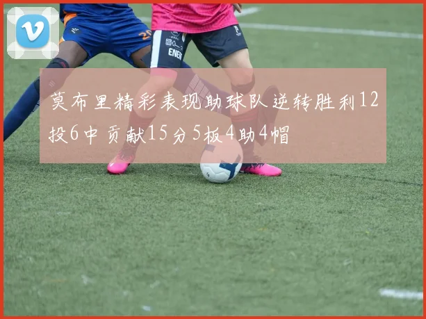 莫布里精彩表现助球队逆转胜利12投6中贡献15分5板4助4帽